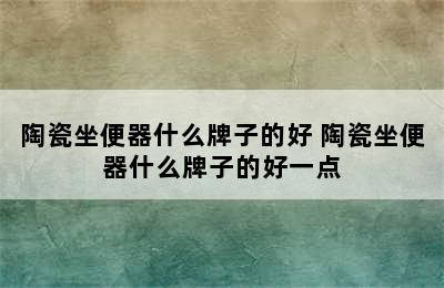 陶瓷坐便器什么牌子的好 陶瓷坐便器什么牌子的好一点